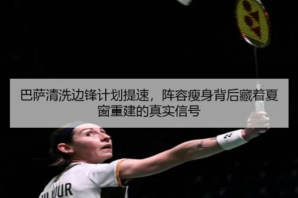 巴萨清洗边锋计划提速，阵容瘦身背后藏着夏窗重建的真实信号（bet365）